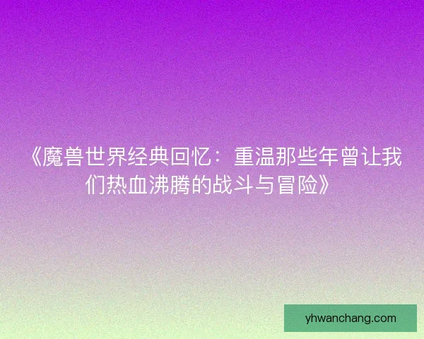 《魔兽世界经典回忆：重温那些年曾让我们热血沸腾的战斗与冒险》