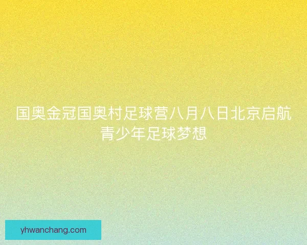 国奥金冠国奥村足球营八月八日北京启航青少年足球梦想