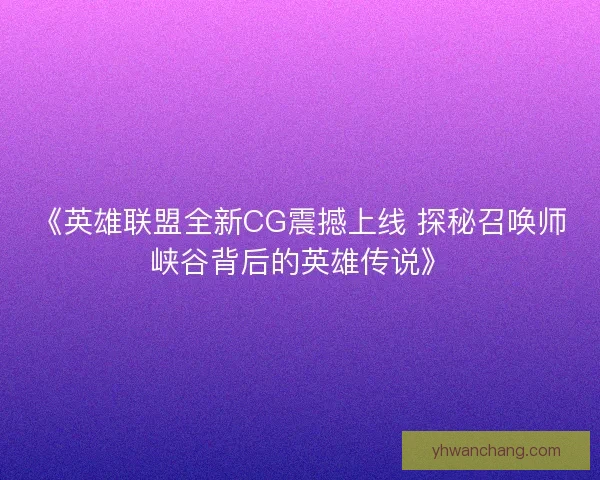 《英雄联盟全新CG震撼上线 探秘召唤师峡谷背后的英雄传说》