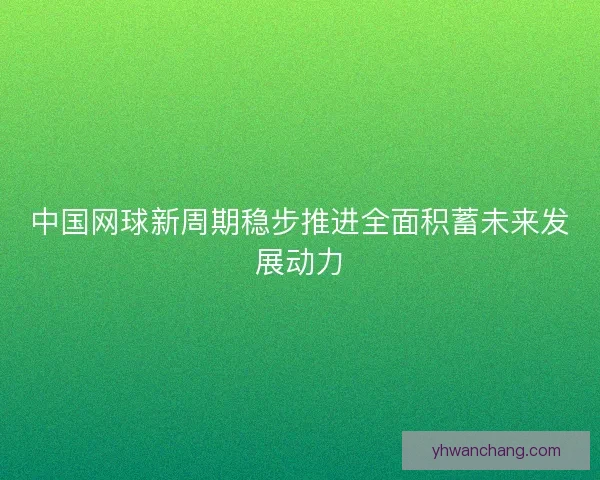 中国网球新周期稳步推进全面积蓄未来发展动力