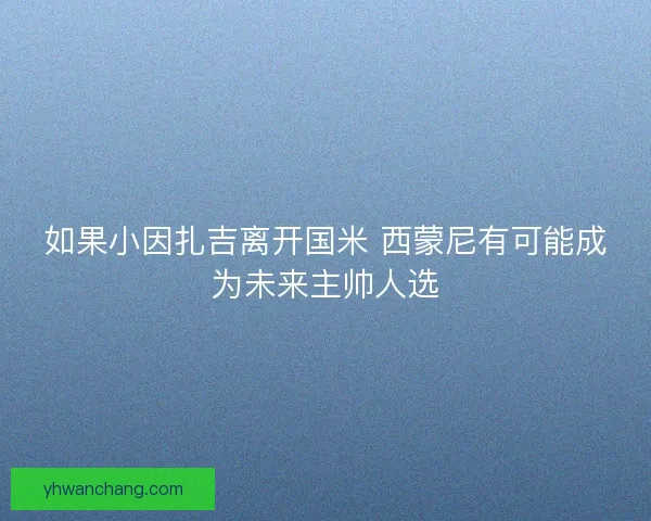 如果小因扎吉离开国米 西蒙尼有可能成为未来主帅人选