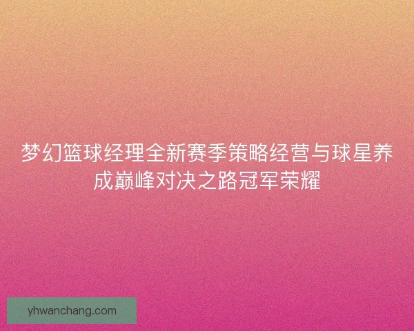 梦幻篮球经理全新赛季策略经营与球星养成巅峰对决之路冠军荣耀