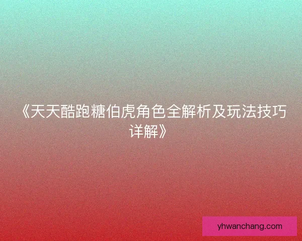 《天天酷跑糖伯虎角色全解析及玩法技巧详解》