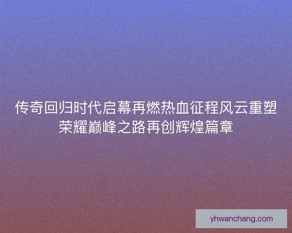 传奇回归时代启幕再燃热血征程风云重塑荣耀巅峰之路再创辉煌篇章
