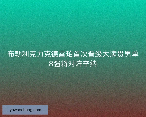 布勃利克力克德雷珀首次晋级大满贯男单8强将对阵辛纳