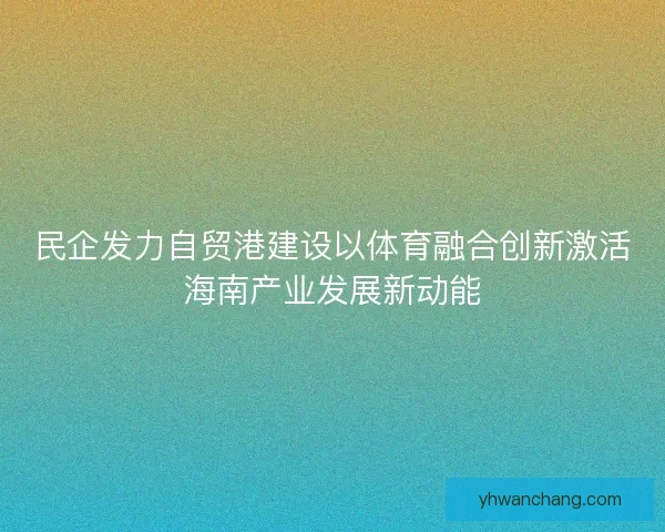 民企发力自贸港建设以体育融合创新激活海南产业发展新动能