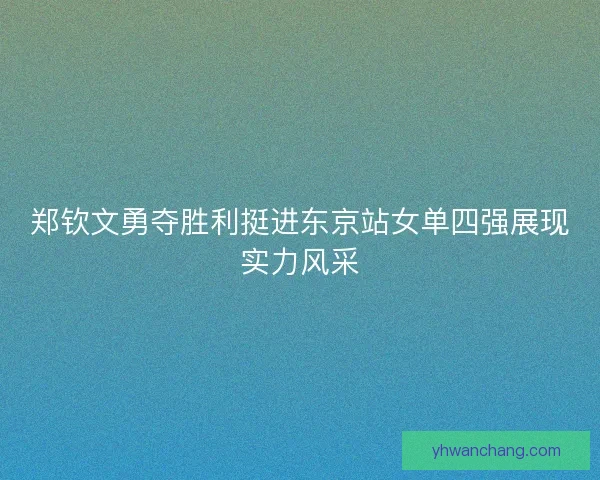 郑钦文勇夺胜利挺进东京站女单四强展现实力风采