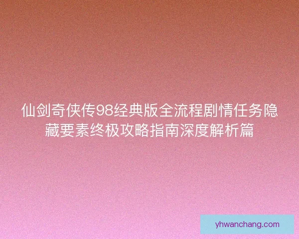 仙剑奇侠传98经典版全流程剧情任务隐藏要素终极攻略指南深度解析篇