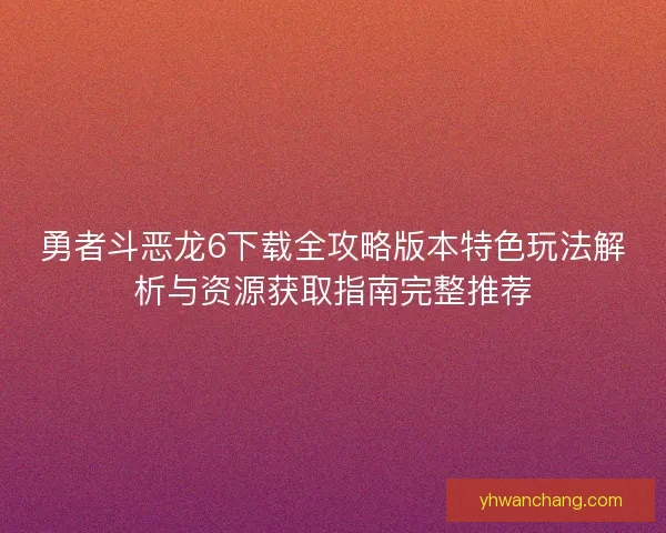 勇者斗恶龙6下载全攻略版本特色玩法解析与资源获取指南完整推荐