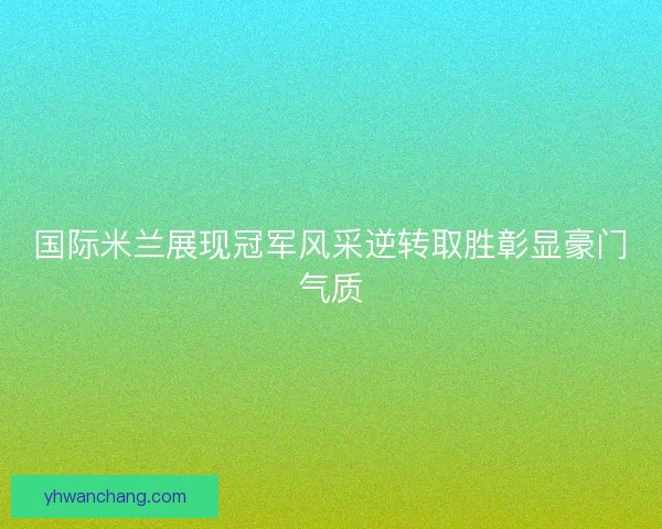 国际米兰展现冠军风采逆转取胜彰显豪门气质