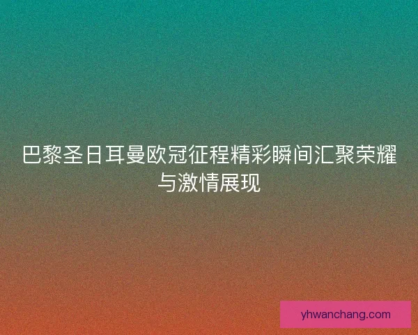 巴黎圣日耳曼欧冠征程精彩瞬间汇聚荣耀与激情展现