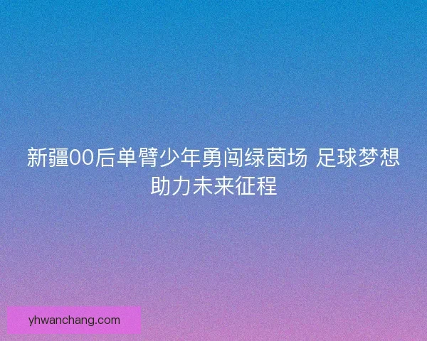 新疆00后单臂少年勇闯绿茵场 足球梦想助力未来征程
