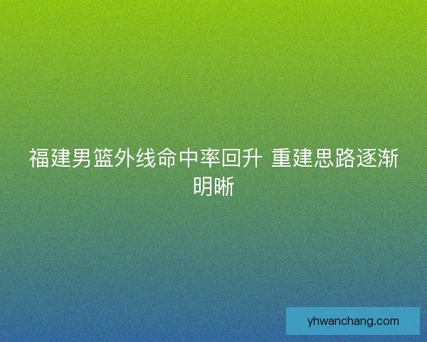 福建男篮外线命中率回升 重建思路逐渐明晰