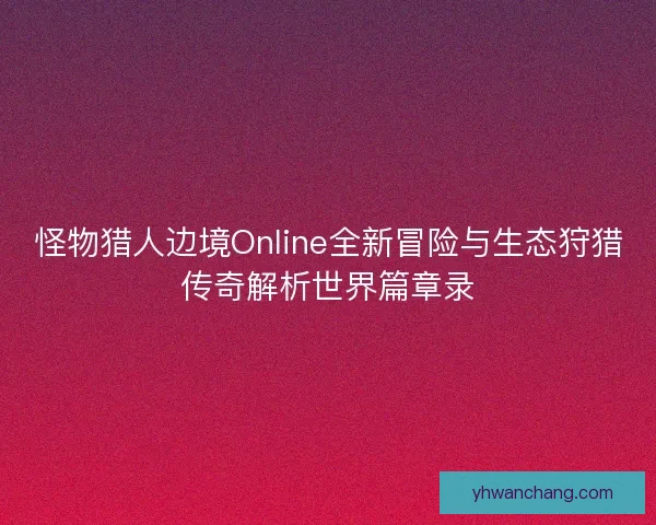 怪物猎人边境Online全新冒险与生态狩猎传奇解析世界篇章录