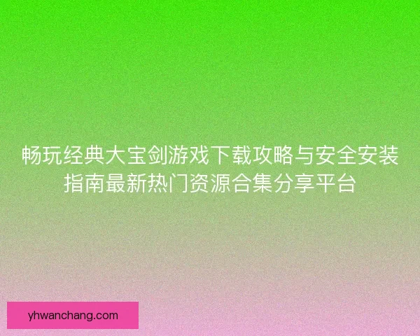 畅玩经典大宝剑游戏下载攻略与安全安装指南最新热门资源合集分享平台