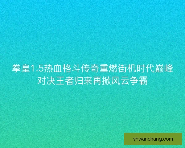 拳皇1.5热血格斗传奇重燃街机时代巅峰对决王者归来再掀风云争霸