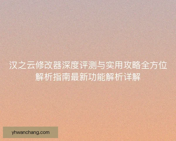 汉之云修改器深度评测与实用攻略全方位解析指南最新功能解析详解