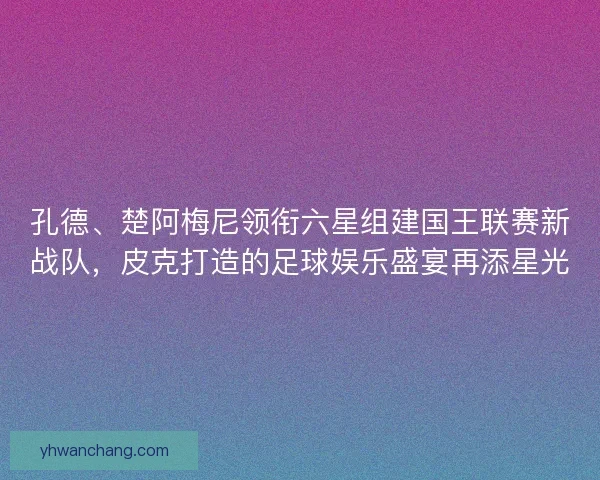 孔德、楚阿梅尼领衔六星组建国王联赛新战队，皮克打造的足球娱乐盛宴再添星光