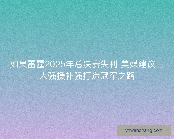如果雷霆2025年总决赛失利 美媒建议三大强援补强打造冠军之路