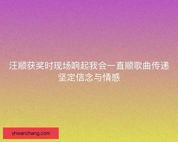 汪顺获奖时现场响起我会一直顺歌曲传递坚定信念与情感