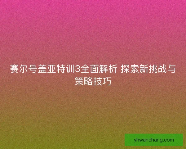 赛尔号盖亚特训3全面解析 探索新挑战与策略技巧