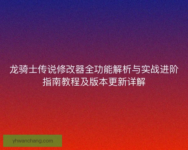龙骑士传说修改器全功能解析与实战进阶指南教程及版本更新详解