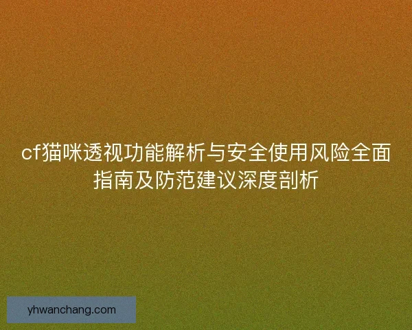 cf猫咪透视功能解析与安全使用风险全面指南及防范建议深度剖析