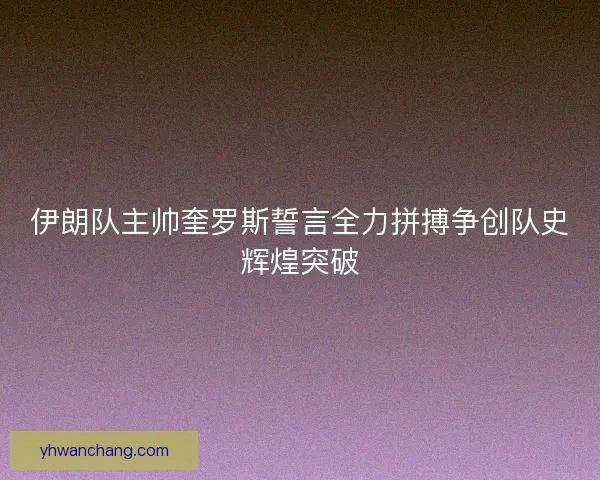 伊朗队主帅奎罗斯誓言全力拼搏争创队史辉煌突破