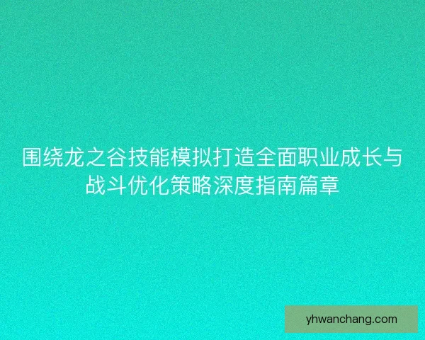 围绕龙之谷技能模拟打造全面职业成长与战斗优化策略深度指南篇章