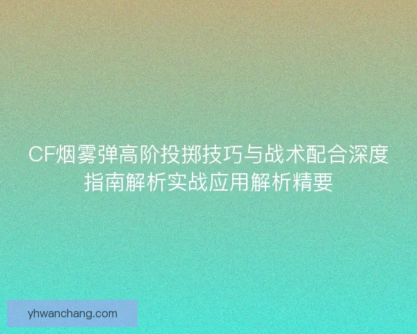 CF烟雾弹高阶投掷技巧与战术配合深度指南解析实战应用解析精要