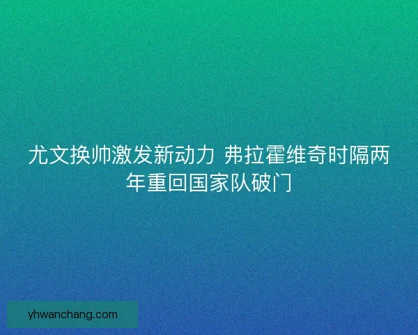 尤文换帅激发新动力 弗拉霍维奇时隔两年重回国家队破门