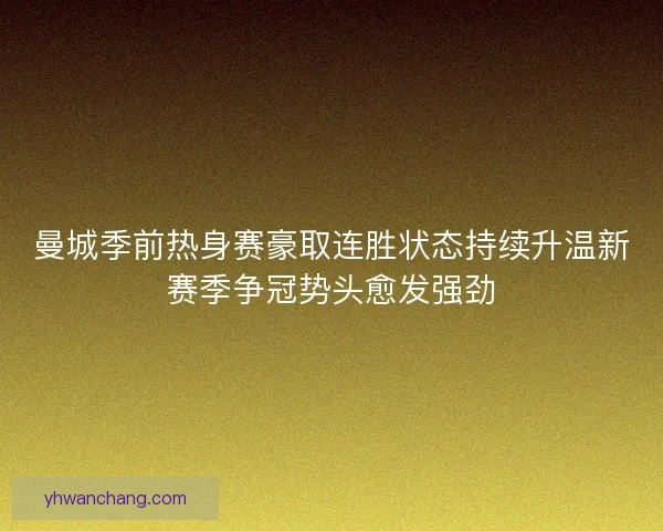 曼城季前热身赛豪取连胜状态持续升温新赛季争冠势头愈发强劲
